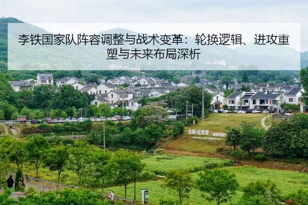 李铁国家队阵容调整与战术变革：轮换逻辑、进攻重塑与未来布局深析