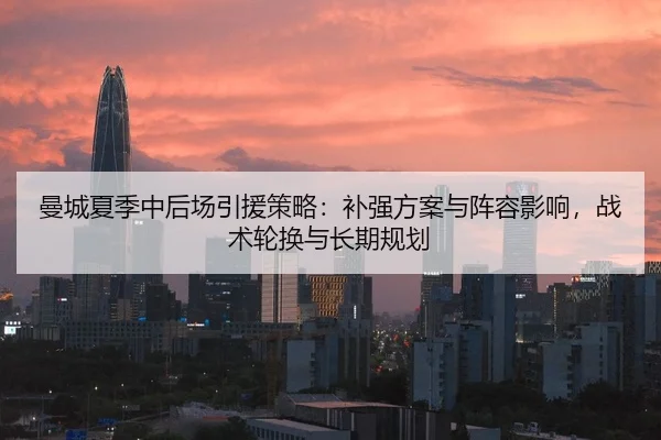 曼城夏季中后场引援策略：补强方案与阵容影响，战术轮换与长期规划
