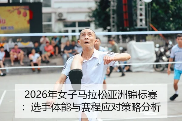 2026年女子马拉松亚洲锦标赛：选手体能与赛程应对策略分析