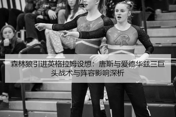 森林狼引进英格拉姆设想：唐斯与爱德华兹三巨头战术与阵容影响深析