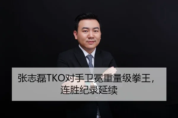 张志磊TKO对手卫冕重量级拳王，连胜纪录延续